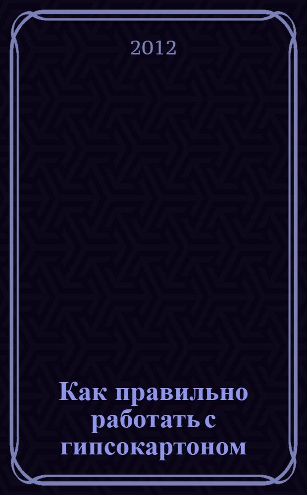 Как правильно работать с гипсокартоном : отелка стен, создание арок и перегородок, дизайн и установка многоуровневых потолков, укладка полов из гипсокартона