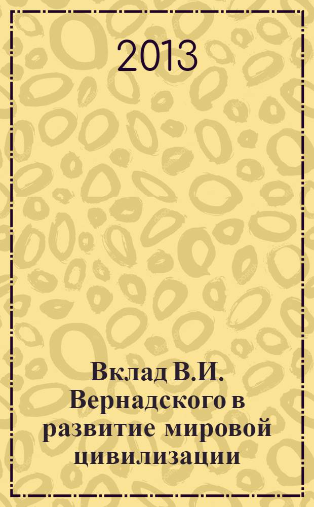 Вклад В.И. Вернадского в развитие мировой цивилизации : (к 150-летию со дня рождения) : сборник