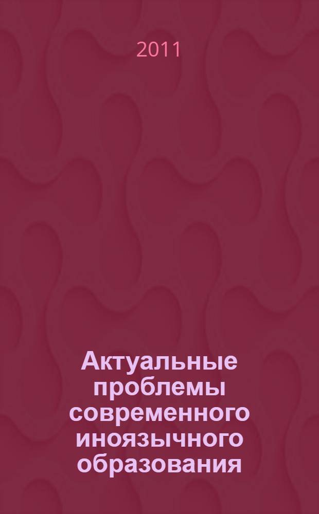 Актуальные проблемы современного иноязычного образования : материалы VII студенческой научной конференции, (Курск, 14 апреля 2011 г.)