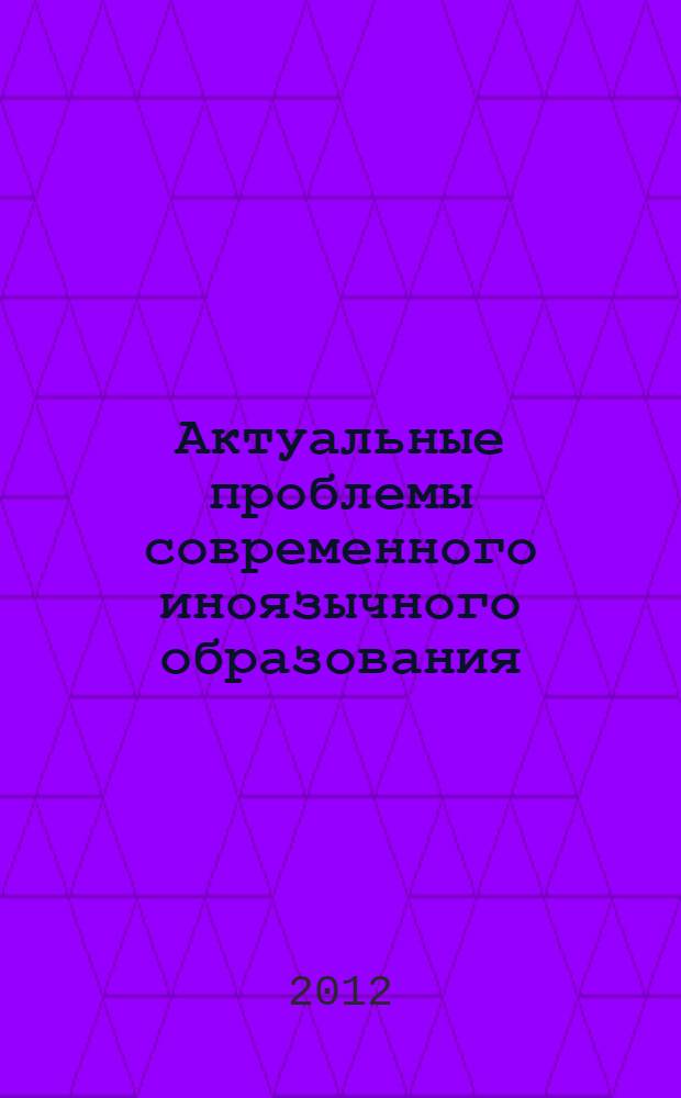 Актуальные проблемы современного иноязычного образования : материалы VIII студенческой научной конференции, (Курск, 17 апреля 2012 г.)