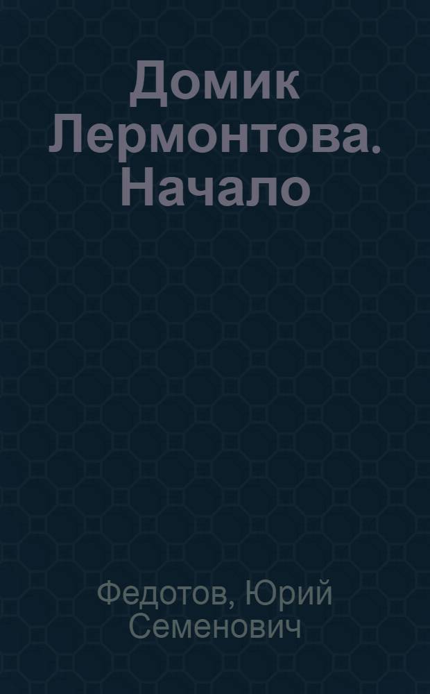 Домик Лермонтова. Начало : документально-исторический очерк