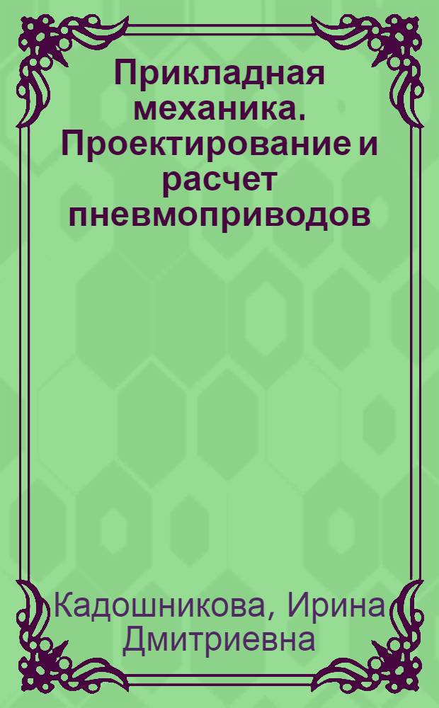 Прикладная механика. Проектирование и расчет пневмоприводов : электронное учебное пособие : для студентов высших учебных заведений, обучающихся по направлению 150400 "Технологические машины и оборудование", специальности 150401 "Проектирование технических и технологических комплексов"