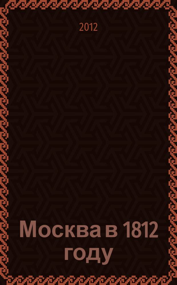 Москва в 1812 году : воспоминания, письма и официальные документы из собрания отдела письменных источников Государственного исторического музея