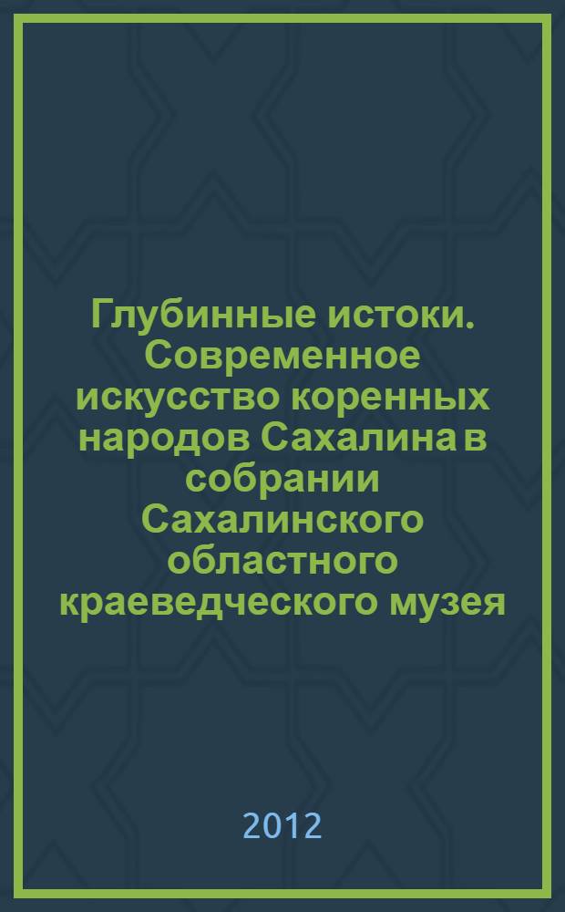 Глубинные истоки. Современное искусство коренных народов Сахалина в собрании Сахалинского областного краеведческого музея : альбом