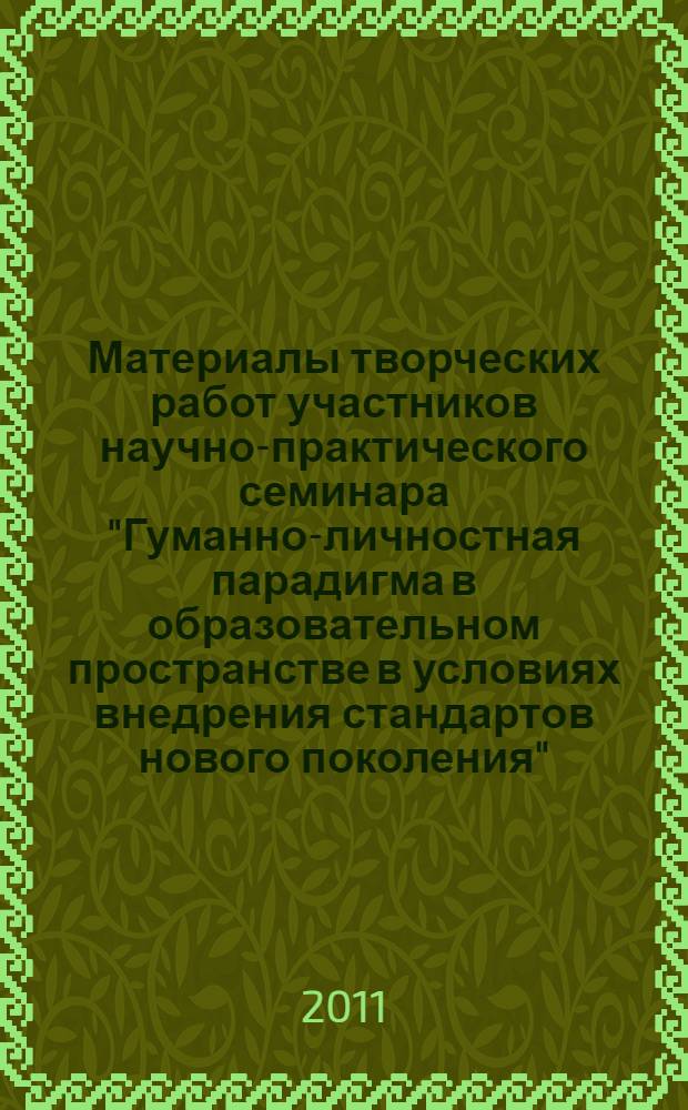 Материалы творческих работ участников научно-практического семинара "Гуманно-личностная парадигма в образовательном пространстве в условиях внедрения стандартов нового поколения", 6-10 апреля 2011