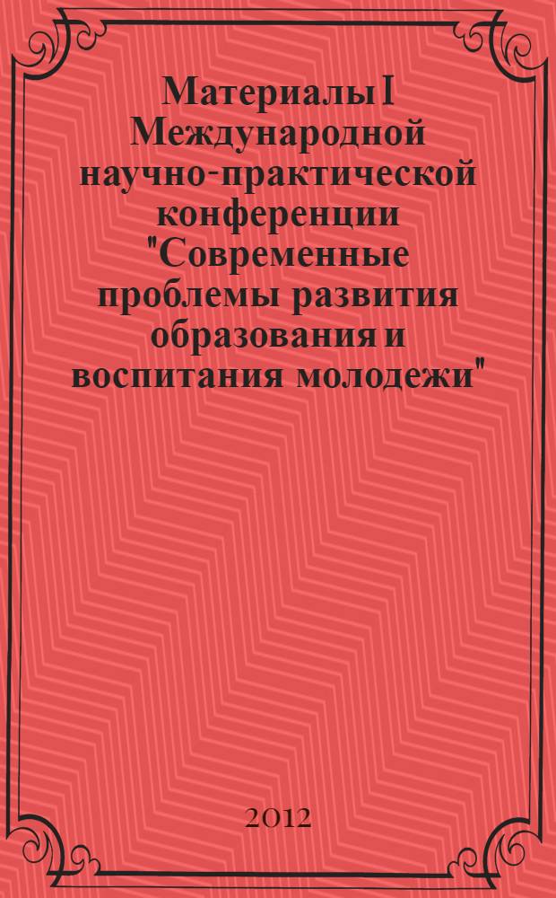 Материалы I Международной научно-практической конференции "Современные проблемы развития образования и воспитания молодежи", [Москва, 1 декабря 2012 г.]. Ч. 1