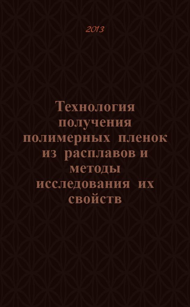 Технология получения полимерных пленок из расплавов и методы исследования их свойств : учебное пособие : для студентов, обучающихся по направлению 240100 "Химическая технология и биотехнология"