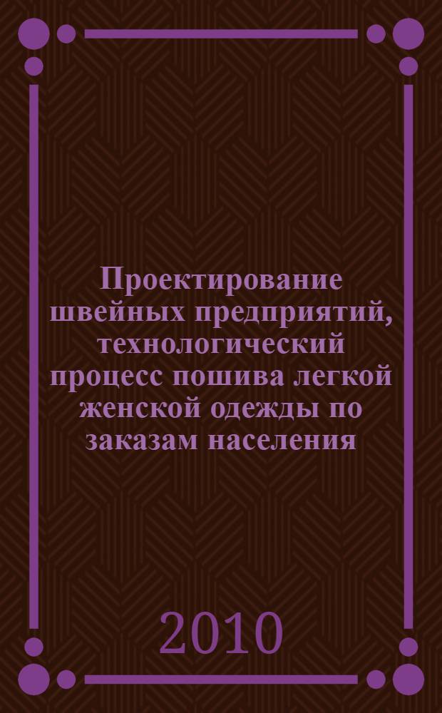 Проектирование швейных предприятий, технологический процесс пошива легкой женской одежды по заказам населения : учебное пособие : для студентов специальности 260901 "Технология швейных изделий" при изучении проектирования предприятий и технологических процессов пошива и ремонта одежды, 2609016517 "Технология и конструирование одежды на малых предприятиях"
