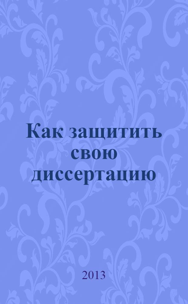 Как защитить свою диссертацию : практическое пособие