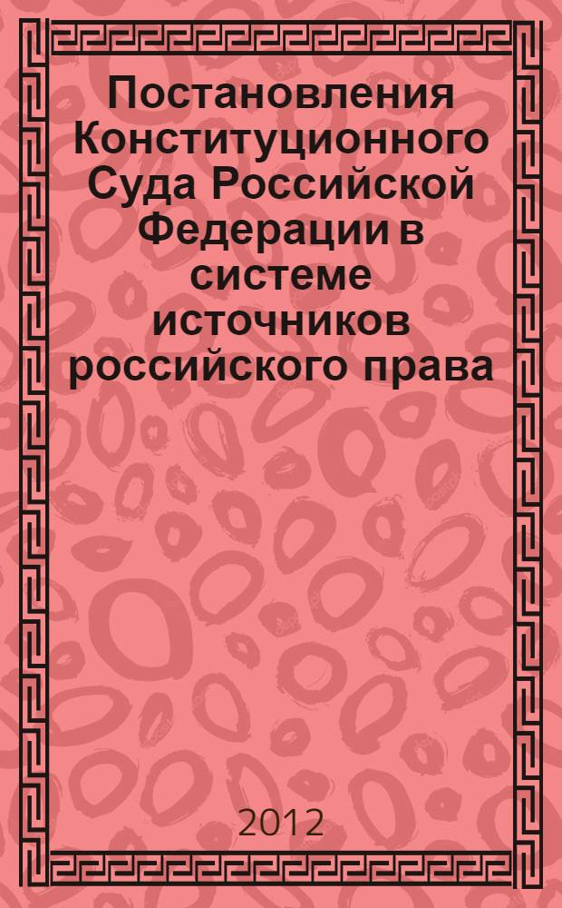 Постановления Конституционного Суда Российской Федерации в системе источников российского права : монография