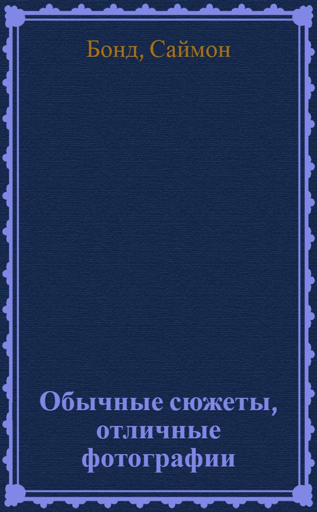 Обычные сюжеты, отличные фотографии : как превратить тривиальный сюжет в потрясающий фотоснимок : перевод с английского