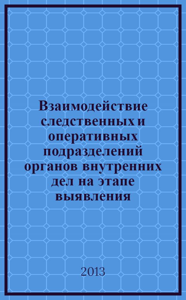 Взаимодействие следственных и оперативных подразделений органов внутренних дел на этапе выявления, раскрытия и расследования преступлений : учебно-методическое пособие