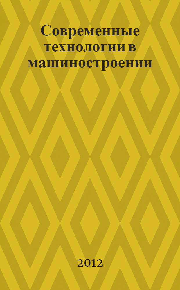 Современные технологии в машиностроении : XVI Международная научно-практическая конференция, декабрь 2012 г. : сборник статей