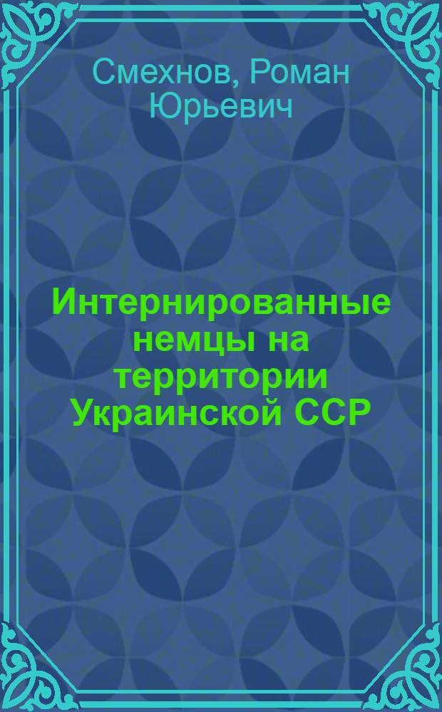 Интернированные немцы на территории Украинской ССР (1944-1950): размещение, трудовое использование, лагерная жизнь : автореф. дис. на соиск. учен. степ. к. ист. н. : специальность 07.00.03 <Всеобщая история соответствующего периода>