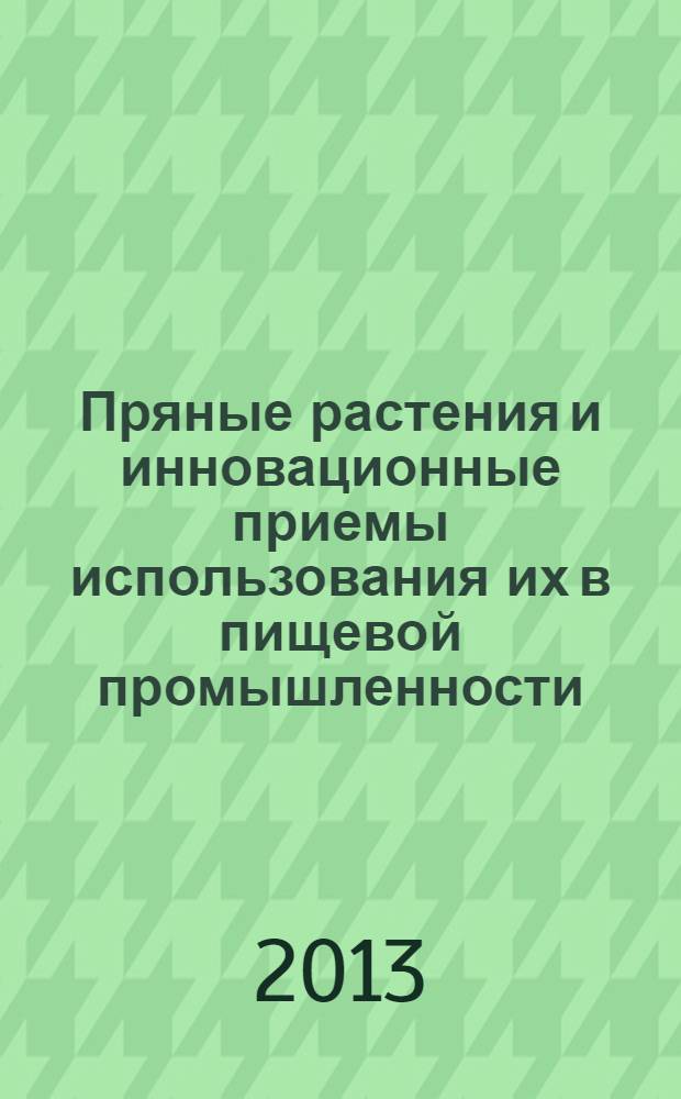 Пряные растения и инновационные приемы использования их в пищевой промышленности : учебное пособие : для подготовки бакалавров (магистров), обучающихся по направлению 110900.62 "Технология производства и переработки сельскохозяйственной продукции"