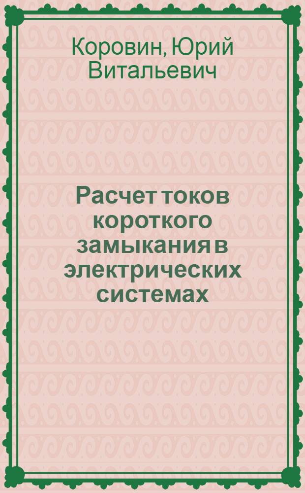 Расчет токов короткого замыкания в электрических системах : учебное пособие : для студентов бакалавриата и магистратуры, обучающихся по направлению 140400 - "Электроэнергетика и электротехника", а также на специальностях "Электрические станции", "Электрические системы и сети", "Релейная защита и автоматизация электроэнергетических систем"
