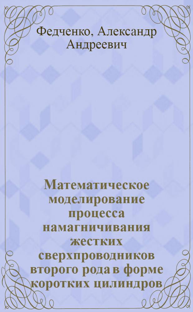 Математическое моделирование процесса намагничивания жестких сверхпроводников второго рода в форме коротких цилиндров : автореф. дис. на соиск. учен. степ. к. ф.-м. н. : специальность 05.13.18 <Математическое моделирование, численные методы и комплексы программ>