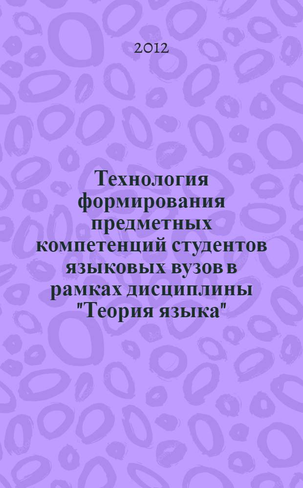 Технология формирования предметных компетенций студентов языковых вузов в рамках дисциплины "Теория языка" : (на материале английского языка) : автореф. дис. на соиск. учен. степ. к. п. н. : специальность 13.00.02 <Теория и методика обучения и воспитания по областям и уровням образования>