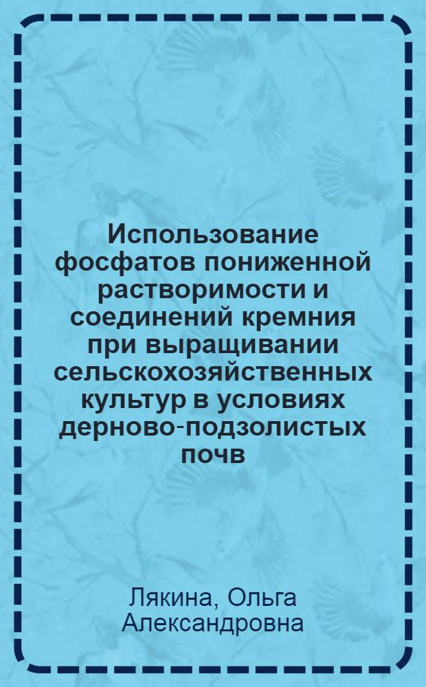 Использование фосфатов пониженной растворимости и соединений кремния при выращивании сельскохозяйственных культур в условиях дерново-подзолистых почв : автореф. дис. на соиск. учен. степ. к. с.-х. н. : специальность 06.01.04 <Агрохимия>
