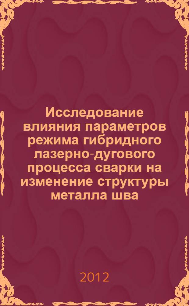 Исследование влияния параметров режима гибридного лазерно-дугового процесса сварки на изменение структуры металла шва : автореф. дис. на соиск. учен. степ. к. т. н. : специальность 05.02.10 <Сварка, родственные процессы и технологии>