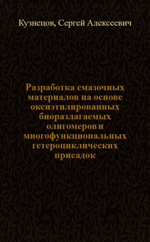 Разработка смазочных материалов на основе оксиэтилированных биоразлагаемых олигомеров и многофункциональных гетероциклических присадок : автореф. дис. на соиск. учен. степ. к. т. н. : специальность 02.00.13 <Нефтехимия>