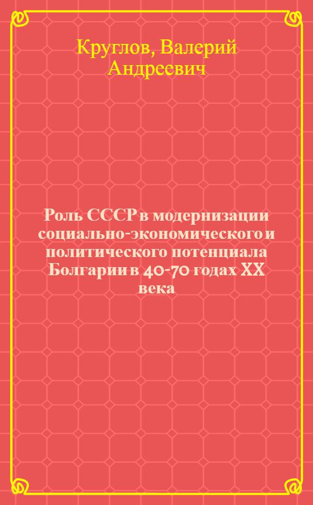 Роль СССР в модернизации социально-экономического и политического потенциала Болгарии в 40-70 годах XX века : (на материалах союзного центра и регионов Северного Кавказа) : автореф. дис. на соиск. учен. степ. д. ист. н. : специальность 07.00.02 <Отечественная история>