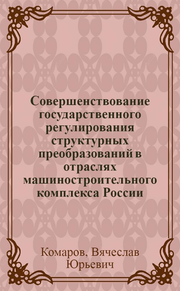 Совершенствование государственного регулирования структурных преобразований в отраслях машиностроительного комплекса России : автореф. дис. на соиск. учен. степ. к. э. н. : специальность 08.00.05 <Экономика и управление народным хозяйством по отраслям и сферам деятельности>