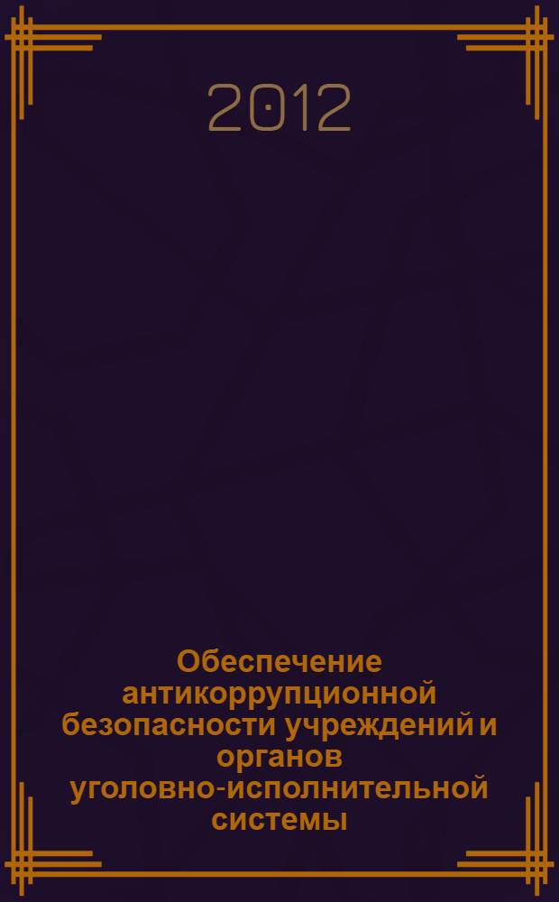Обеспечение антикоррупционной безопасности учреждений и органов уголовно-исполнительной системы : материалы научно-практического семинара, посвященного памяти доктора юридических наук, профессора В.И. Гуськова (19 октября 2012 г.)