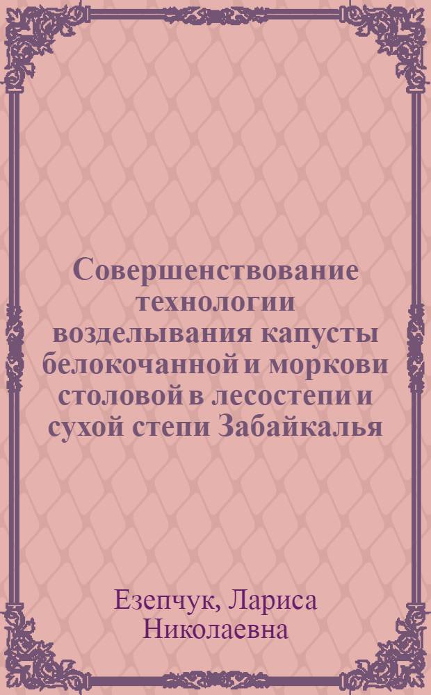 Совершенствование технологии возделывания капусты белокочанной и моркови столовой в лесостепи и сухой степи Забайкалья : автореф. дис. на соиск. учен. степ. д. с.-х. н. : специальность 06.01.01 <Общее земледелие>