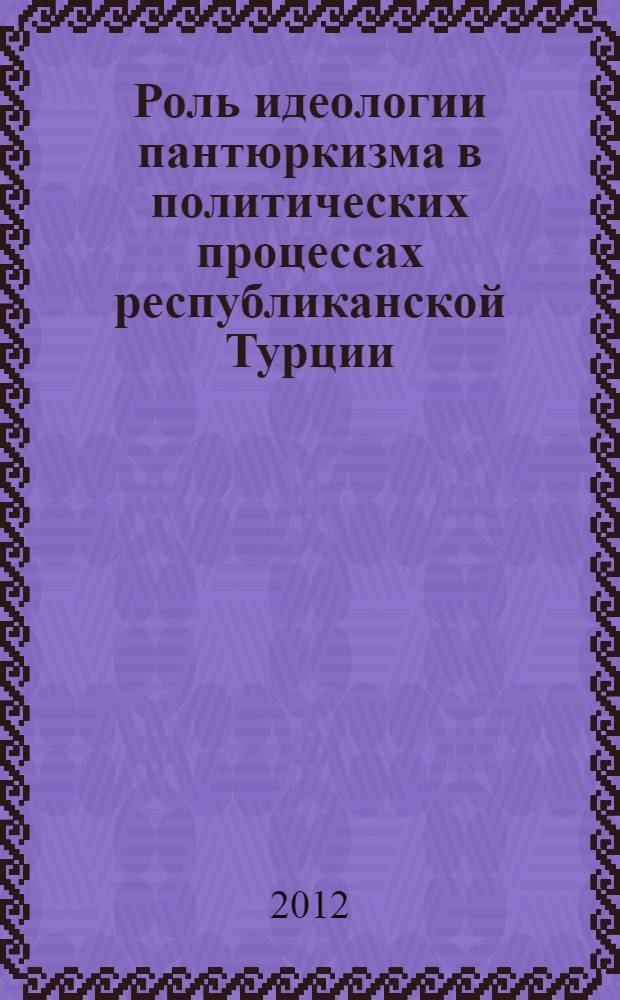 Роль идеологии пантюркизма в политических процессах республиканской Турции : автореф. дис. на соиск. учен. степ. к. полит. н. : специальность 23.00.02 <Политические институты, политические процессы и технологии>