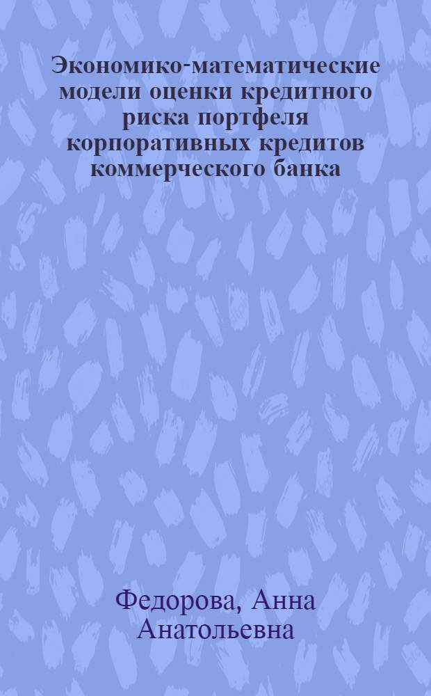 Экономико-математические модели оценки кредитного риска портфеля корпоративных кредитов коммерческого банка : автореф. дис. на соиск. учен. степ. к. э. н. : специальность 08.00.13 <Математические инструментальные методы экономики>