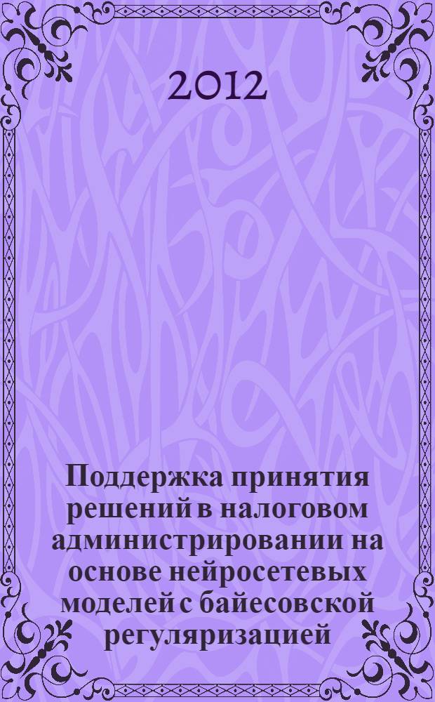 Поддержка принятия решений в налоговом администрировании на основе нейросетевых моделей с байесовской регуляризацией : автореф. дис. на соиск. учен. степ. к. т. н. : специальность 05.13.10 <Управление в социальных и экономических системах>