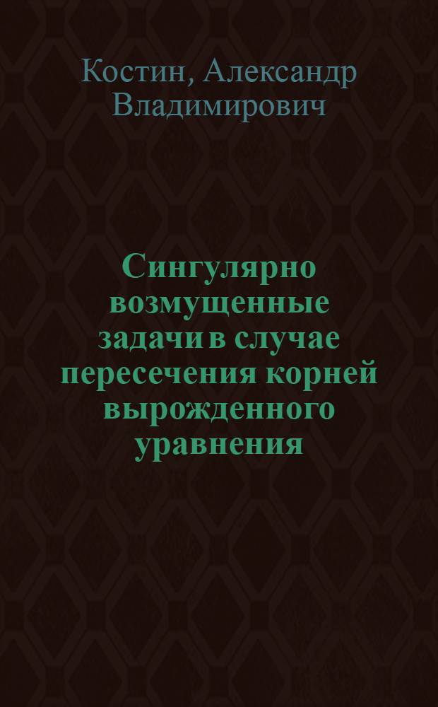 Сингулярно возмущенные задачи в случае пересечения корней вырожденного уравнения : автореф. дис. на соиск. учен. степ. к. ф.-м. н. : специальность 01.01.03 <Математическая физика>