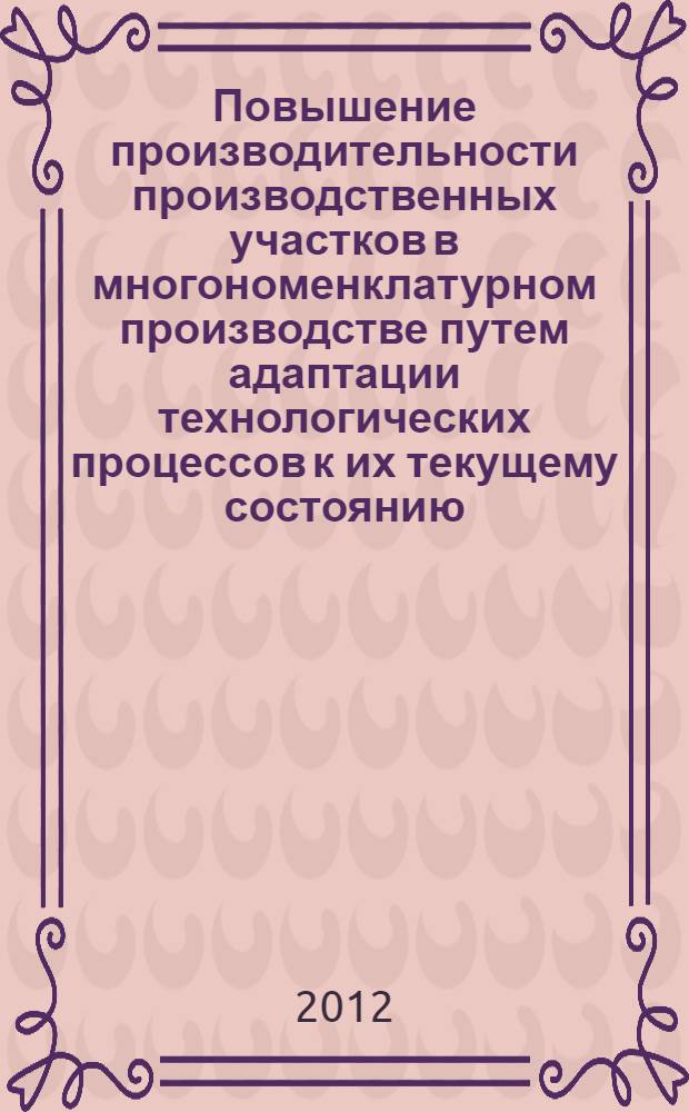 Повышение производительности производственных участков в многономенклатурном производстве путем адаптации технологических процессов к их текущему состоянию : автореф. дис. на соиск. учен. степ. д. т. н. : специальность 05.02.08 <Технология машиностроения>