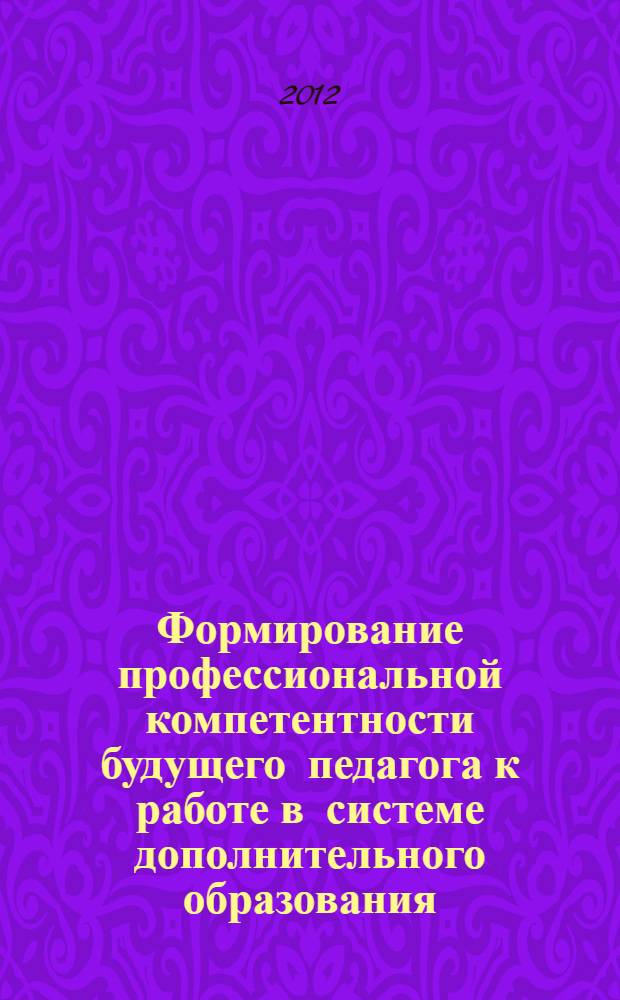 Формирование профессиональной компетентности будущего педагога к работе в системе дополнительного образования : автореф. дис. на соиск. учен. степ. к. п. н. : специальность 13.00.08 <Теория и методика профессионального образования>