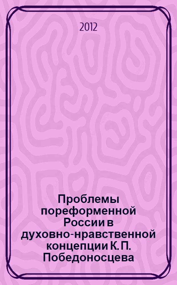 Проблемы пореформенной России в духовно-нравственной концепции К. П. Победоносцева : автореф. дис. на соиск. учен. степ. к. ист. н. : специальность 07.00.02 <Отечественная история>