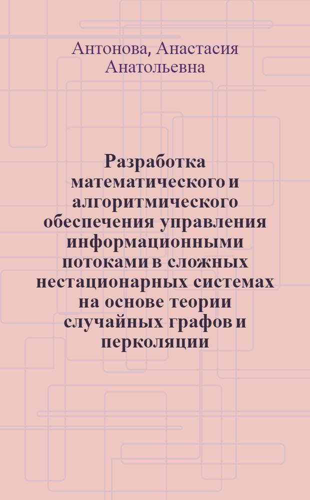 Разработка математического и алгоритмического обеспечения управления информационными потоками в сложных нестационарных системах на основе теории случайных графов и перколяции : автореф. дис. на соиск. учен. степ. к. т. н. : специальность 05.13.01 <Системный анализ, управление и обработка информации по отраслям>