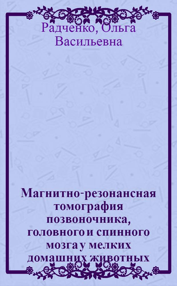 Магнитно-резонансная томография позвоночника, головного и спинного мозга у мелких домашних животных : автореф. дис. на соиск. учен. степ. к. вет. н. : специальность 06.02.01 <Диагностика болезней и терапия животных. Патология, онкология и морфология животных>