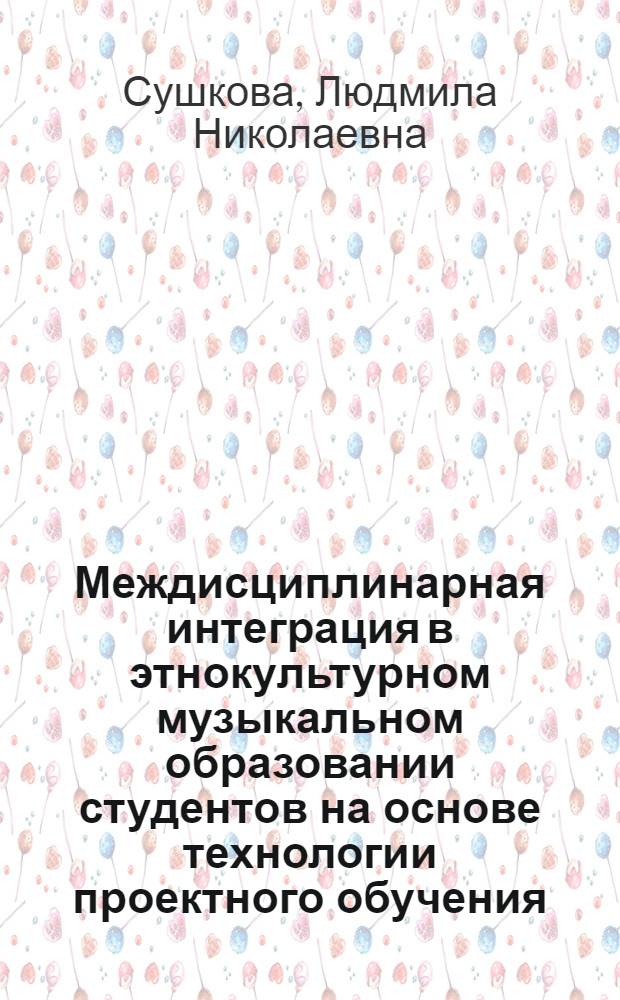 Междисциплинарная интеграция в этнокультурном музыкальном образовании студентов на основе технологии проектного обучения : автореф. дис. на соиск. учен. степ. к. п. н. : специальность 13.00.08 <Теория и методика профессионального образования>