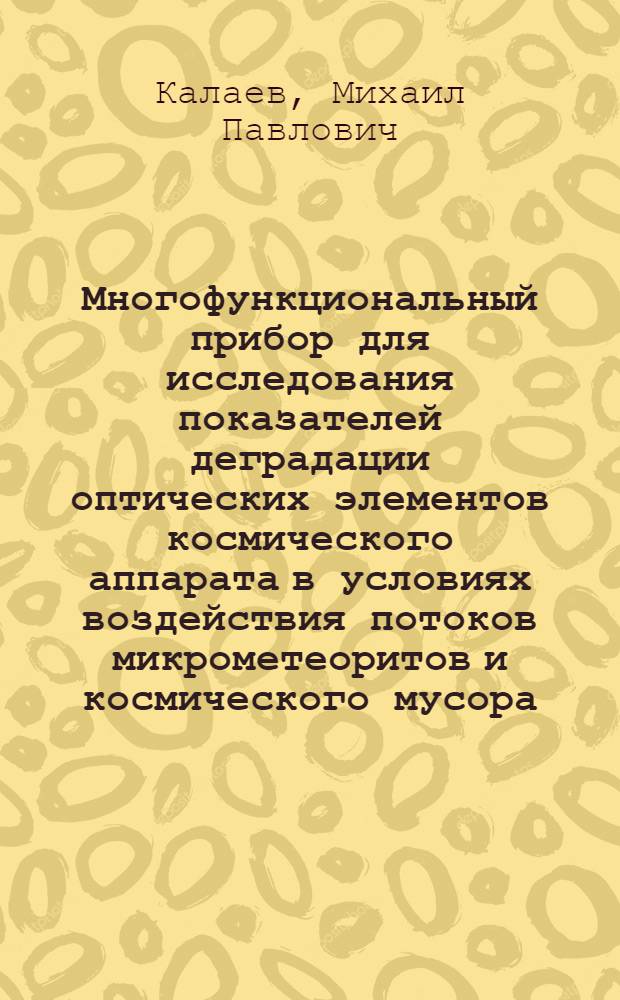 Многофункциональный прибор для исследования показателей деградации оптических элементов космического аппарата в условиях воздействия потоков микрометеоритов и космического мусора : автореф. дис. на соиск. учен. степ. к. т. н. : специальность 01.04.01 <Приборы и методы экспериментальной физики>