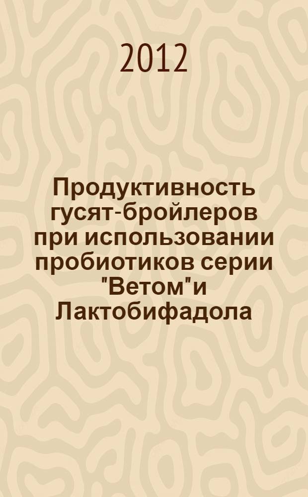 Продуктивность гусят-бройлеров при использовании пробиотиков серии "Ветом" и Лактобифадола : автореф. дис. на соиск. учен. степ. к. с.-х. н. : специальность 06.02.10 <Частная зоотехния, технология производства продуктов животноводства>