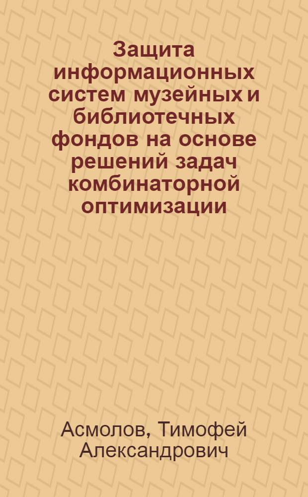 Защита информационных систем музейных и библиотечных фондов на основе решений задач комбинаторной оптимизации : автореф. дис. на соиск. учен. степ. к. т. н. : специальность 05.13.19 <Методы и системы защиты информации, информационная безопасность>