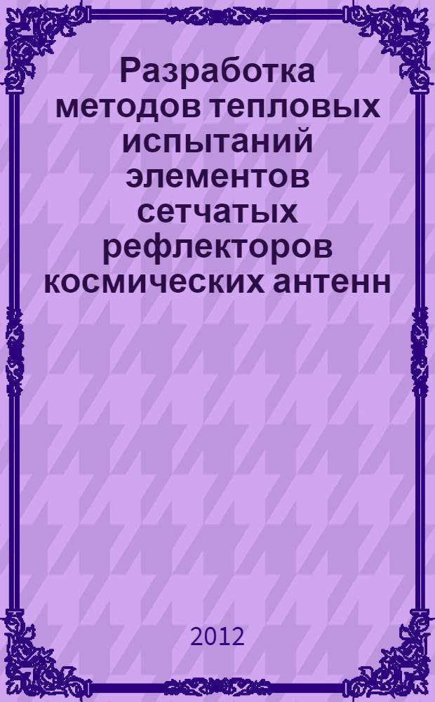 Разработка методов тепловых испытаний элементов сетчатых рефлекторов космических антенн : автореф. дис. на соиск. учен. степ. к. т. н. : специальность 05.07.07 <Контроль и испытание летательных аппаратов и их систем>