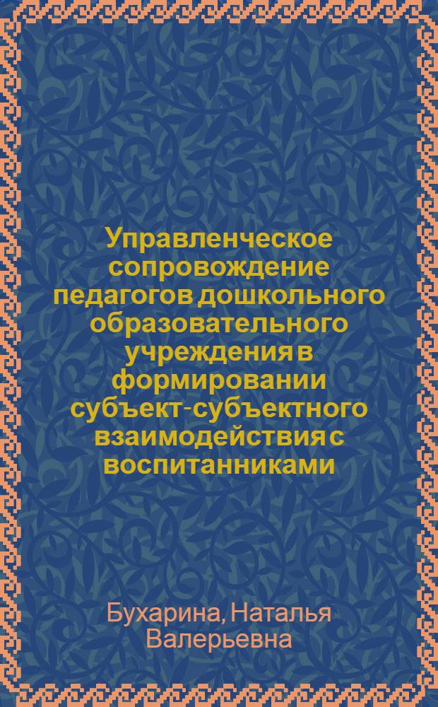 Управленческое сопровождение педагогов дошкольного образовательного учреждения в формировании субъект-субъектного взаимодействия с воспитанниками : автореф. дис. на соиск. учен. степ. к. п. н. : специальность 13.00.02 <Теория и методика обучения и воспитания по областям и уровням образования>