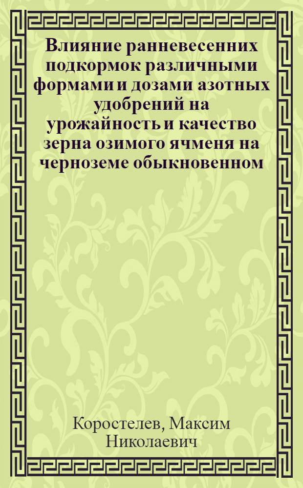 Влияние ранневесенних подкормок различными формами и дозами азотных удобрений на урожайность и качество зерна озимого ячменя на черноземе обыкновенном : автореф. дис. на соиск. учен. степ. к. с.-х. н. : специальность 06.01.04 <Агрохимия>