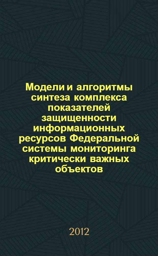 Модели и алгоритмы синтеза комплекса показателей защищенности информационных ресурсов Федеральной системы мониторинга критически важных объектов : автореф. дис. на соиск. учен. степ. к. т. н. : специальность 05.13.18 <Математическое моделирование, численные методы и комплексы программ> : специальность 05.13.19 <Методы и системы защиты информации, информационная безопасность>