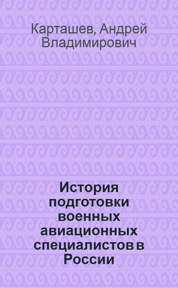 История подготовки военных авиационных специалистов в России (1910-1991 гг.) : автореф. дис. на соиск. учен. степ. д. ист. ню : специальность 07.00.02 <Отечественная история>