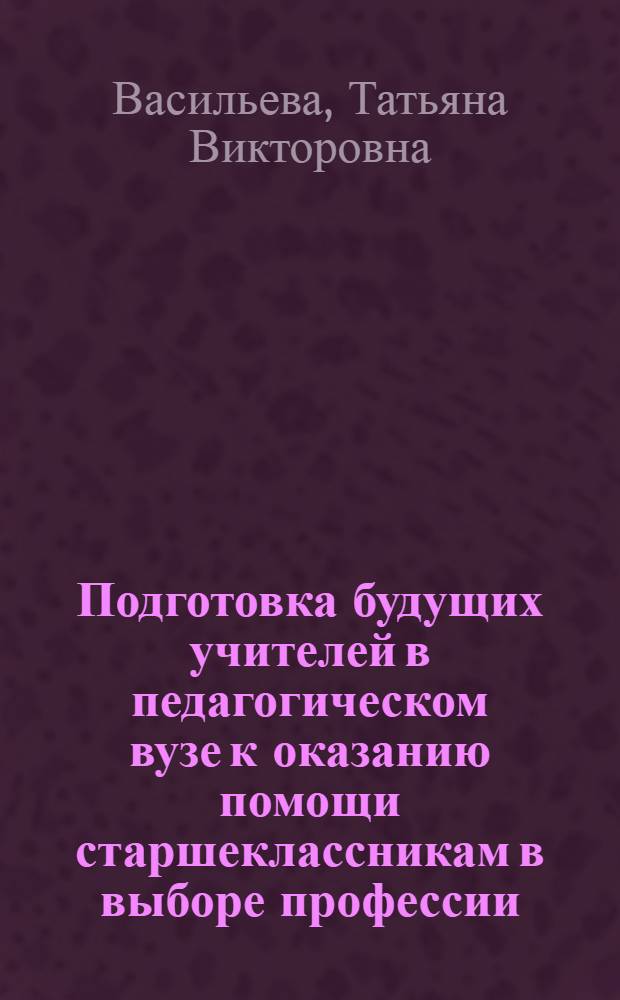 Подготовка будущих учителей в педагогическом вузе к оказанию помощи старшеклассникам в выборе профессии : автореф. дис. на соиск. учен. степ. к. п. н. : специальность 13.00.08 <Теория и методика профессионального образования>