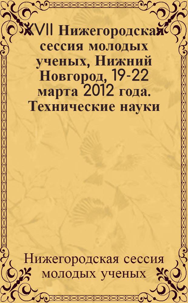 XVII Нижегородская сессия молодых ученых, Нижний Новгород, 19-22 марта 2012 года. Технические науки : сборник докладов молодых ученых