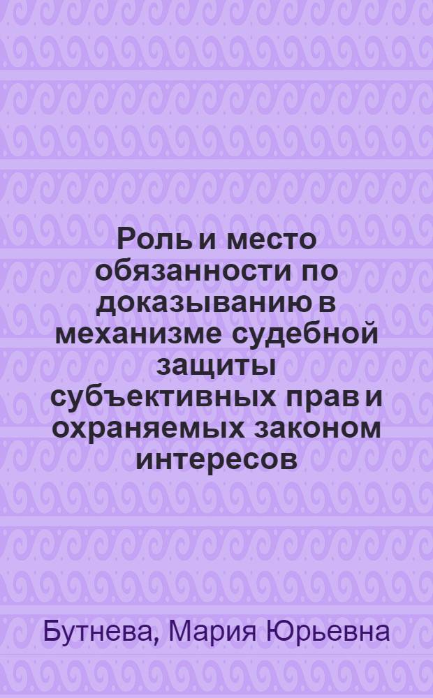 Роль и место обязанности по доказыванию в механизме судебной защиты субъективных прав и охраняемых законом интересов : автореф. дис. на соиск. учен. степ. к. ю. н. : специальность 12.00.15 <Гражданский процесс; арбитражный процесс>